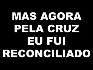 MAS AGORA
PELA CRUZ
EU FUI
RECONCILIADO
