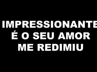 IMPRESSIONANTE
É O SEU AMOR
ME REDIMIU
