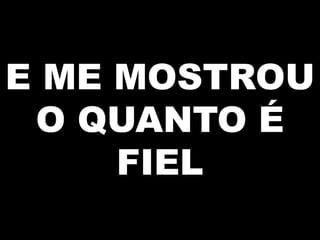 E ME MOSTROU
O QUANTO É
FIEL