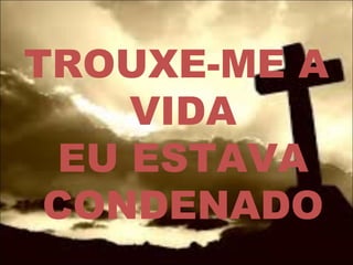 TROUXE-ME A
VIDA
EU ESTAVA
CONDENADO
 
