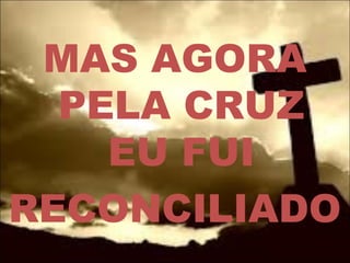 MAS AGORA
PELA CRUZ
EU FUI
RECONCILIADO
 