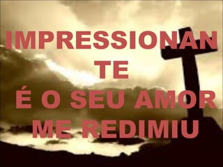 IMPRESSIONAN
TE
É O SEU AMOR
ME REDIMIU
 