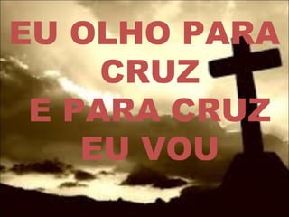 EU OLHO PARA
CRUZ
E PARA CRUZ
EU VOU
 