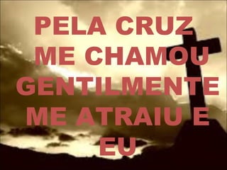PELA CRUZ
ME CHAMOU
GENTILMENTE
ME ATRAIU E
EU
 