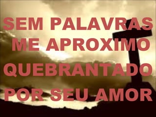 SEM PALAVRAS
ME APROXIMO
QUEBRANTADO
POR SEU AMOR
 