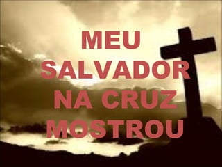 MEU
SALVADOR
NA CRUZ
MOSTROU
 