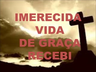 IMERECIDA
VIDA
DE GRAÇA
RECEBI
 