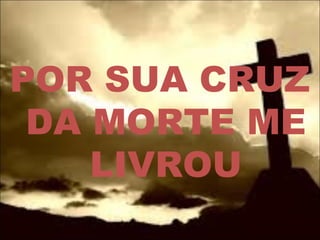 POR SUA CRUZ
DA MORTE ME
LIVROU
 