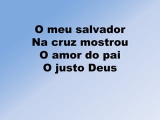 O meu salvador
Na cruz mostrou
O amor do pai
O justo Deus