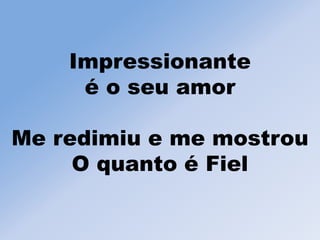 Impressionante
é o seu amor
Me redimiu e me mostrou
O quanto é Fiel