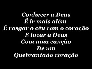Conhecer a Deus É ir mais além  É rasgar o céu com o coração É tocar a Deus Com uma canção De um Quebrantado coração 