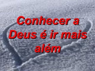 Conhecer a Deus é ir mais além 