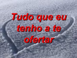 Tudo que eu tenho a te ofertar 