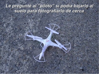 Le pregunté al “piloto” si podía bajarlo alLe pregunté al “piloto” si podía bajarlo al
suelo para fotografiarlo de cercasuelo para fotografiarlo de cerca.
 