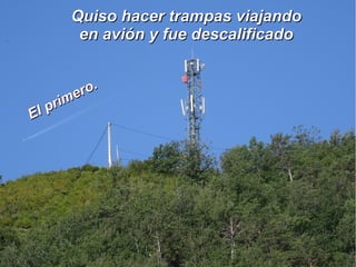 Quiso hacer trampas viajandoQuiso hacer trampas viajando
en avión y fue descalificadoen avión y fue descalificado
El primero.
El primero.
 