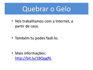 Quebrar o Gelo
• Nós trabalhamos com a Internet, a
partir de casa.
• Também tu podes fazê-lo.
• Mais informações:
http://bit.ly/1BQqgRL
 