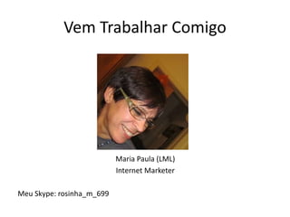 Vem Trabalhar Comigo
Maria Paula (LML)
Internet Marketer
Meu Skype: rosinha_m_699
 