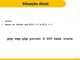 Situação Atual



●   prova:
●   gerar as chaves com K[0] = 0 e K[1] = 0




     php wep.php prove1 8 500 weak state




                                              15
 
