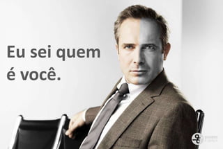 Eu sei quem
é você.
 