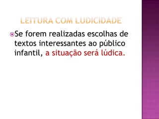 Se forem realizadas escolhas de
textos interessantes ao público
infantil, a situação será lúdica.
 