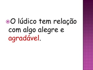 O lúdico tem relação
com algo alegre e
agradável.
 