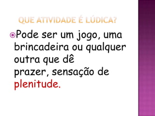 Pode ser um jogo, uma
brincadeira ou qualquer
outra que dê
prazer, sensação de
plenitude.
 