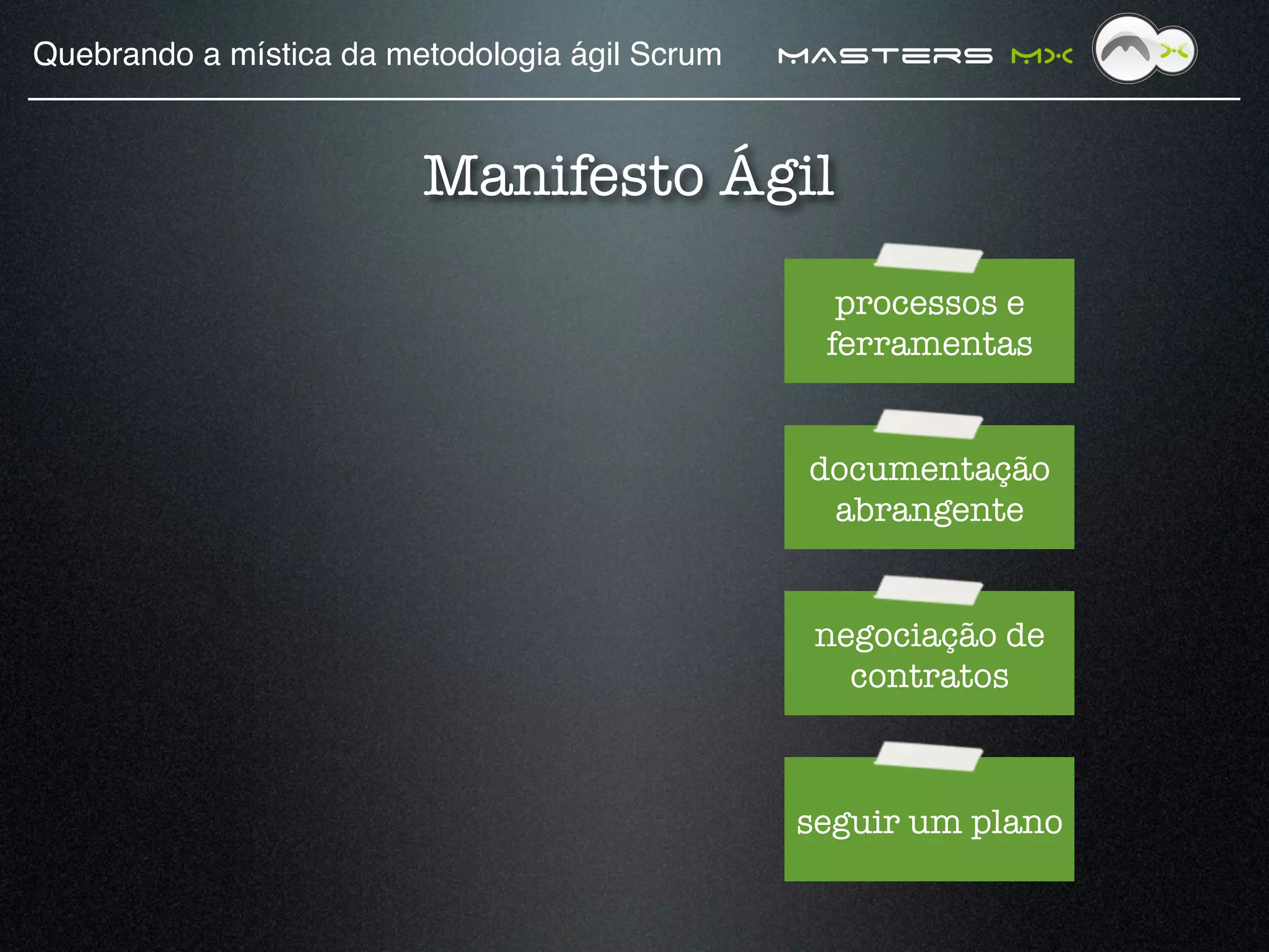 Quebrando a mística da metodologia ágil Scrum!   MAsters MX


                         Manifesto Ágil

                                                   processos e
                                                  ferramentas


                                                  documentação
                                                   abrangente


                                                  negociação de
                                                    contratos



                                                 seguir um plano
 