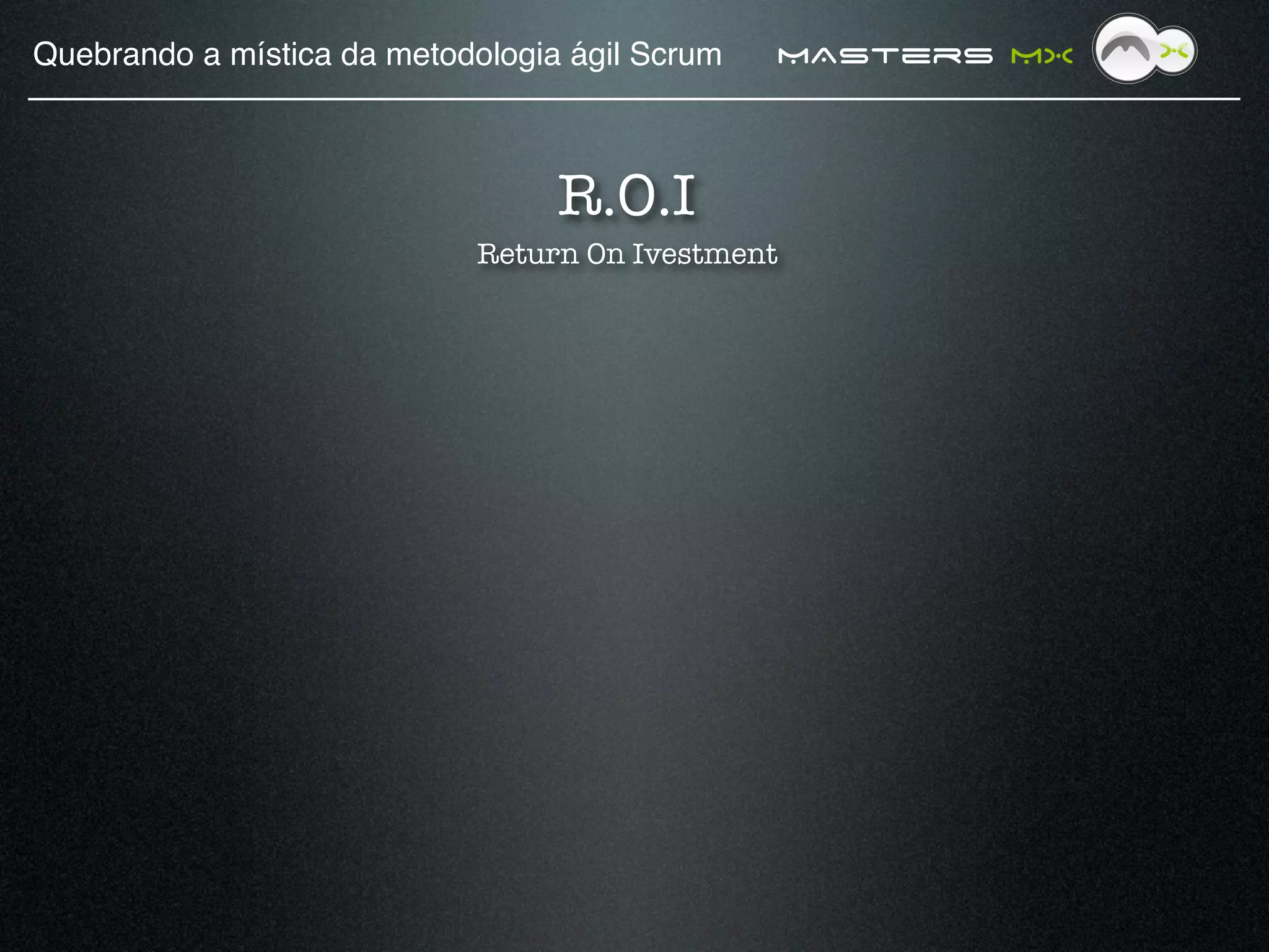 Quebrando a mística da metodologia ágil Scrum!   MAsters MX



                                  R.O.I
                             Return On Ivestment
 