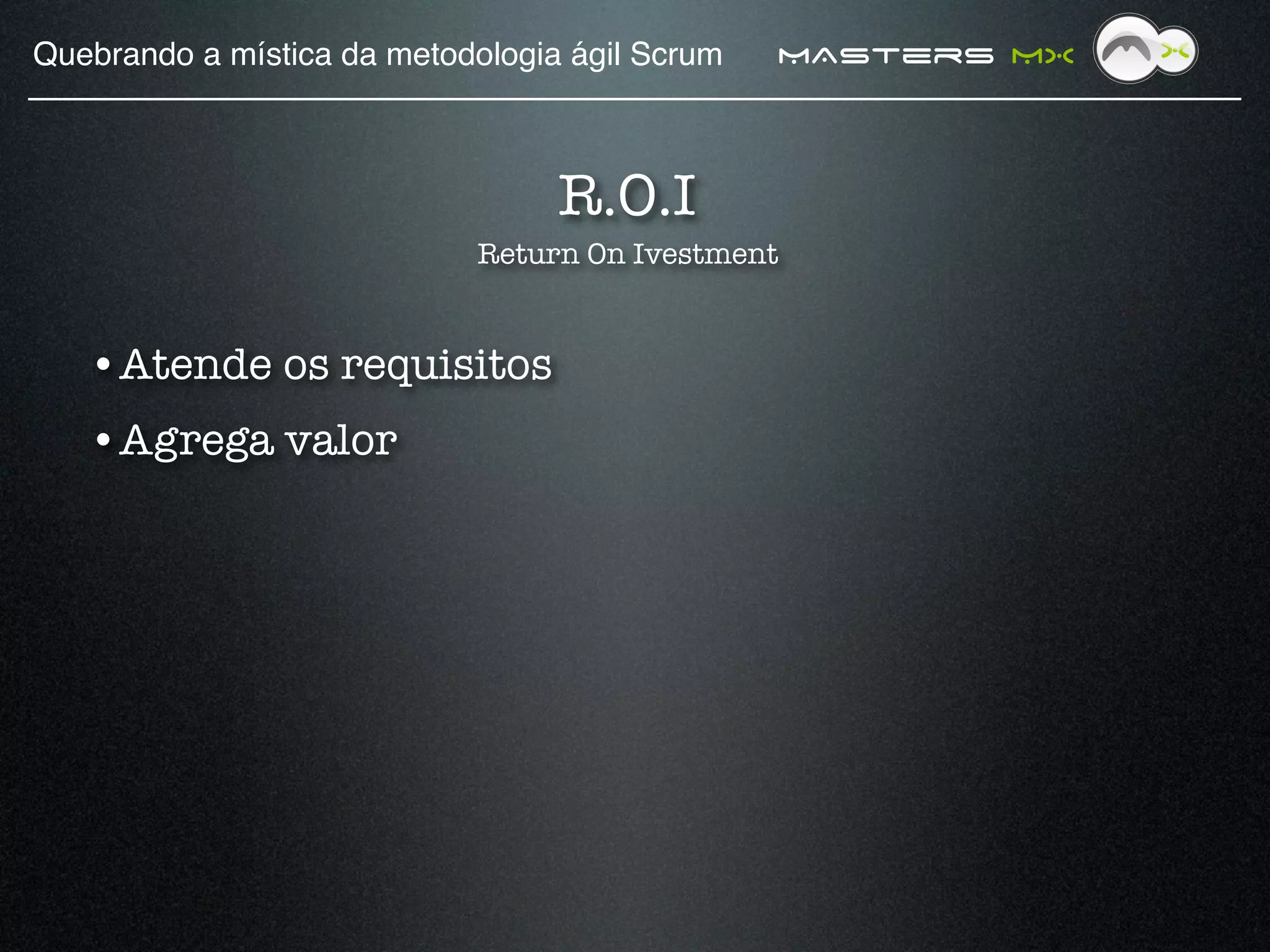 Quebrando a mística da metodologia ágil Scrum!   MAsters MX



                                  R.O.I
                             Return On Ivestment


   • Atende os requisitos
   • Agrega valor
 