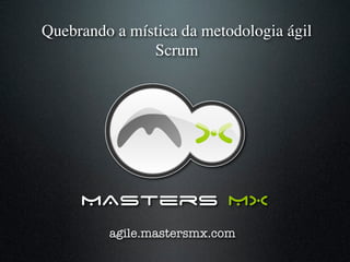 Quebrando a mística da metodologia ágil 
               Scrum	





      MAsters MX
          agile.mastersmx.com
 
