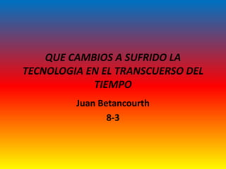 QUE CAMBIOS A SUFRIDO LA
TECNOLOGIA EN EL TRANSCUERSO DEL
TIEMPO
Juan Betancourth
8-3
 