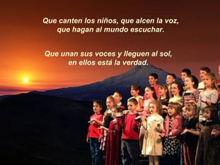 Que canten los niños que
viven en paz, y aquellos
    que sufren dolor.




 Que canten por esos que no cantarán
     porq...