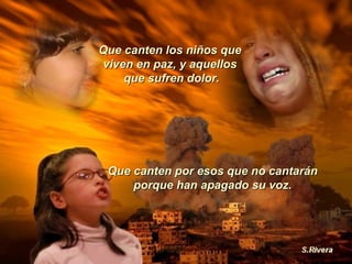 Que canten los niños que  viven en paz, y aquellos  que sufren dolor. Que canten por esos que no cantarán porque han apagado su voz. 