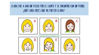 El sonido de la hierba al crecer
Clara fue a dar un paseo por el campo y se encontró con un perro.
¿Qué cara crees que ha puesto Clara?
A B C
D E F
 