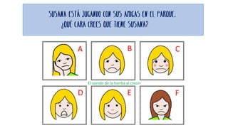 El sonido de la hierba al crecer
Susana está jugando con sus amigas en el parque.
¿Qué cara crees que tiene SUSANA?
A B C
D E F
 