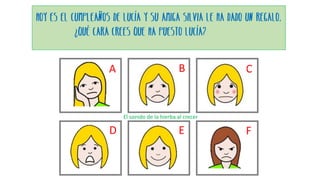 El sonido de la hierba al crecer
Hoy es el cumpleaños de Lucía y su amiga Silvia le ha dado un regalo.
¿Qué cara crees que ha puesto Lucía?
A B C
D E F
 