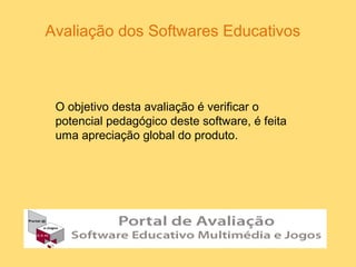 Avaliação dos Softwares Educativos
O objetivo desta avaliação é verificar o
potencial pedagógico deste software, é feita
uma apreciação global do produto.
 