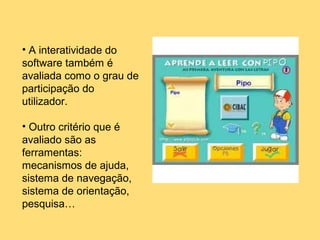 • A interatividade do
software também é
avaliada como o grau de
participação do
utilizador.
• Outro critério que é
avaliado são as
ferramentas:
mecanismos de ajuda,
sistema de navegação,
sistema de orientação,
pesquisa…
 