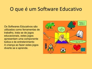 O que é um Software Educativo
Os Softwares Educativos são
utilizados como ferramentas de
trabalho, trata se de jogos
educacionais, estes jogos
apresentam uma componente
lúdica e de entretenimento
A criança ao fazer estes jogos
diverte se e aprende.
 