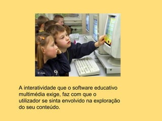A interatividade que o software educativo
multimédia exige, faz com que o
utilizador se sinta envolvido na exploração
do seu conteúdo.
 