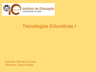 Tecnologias Educativas I
Docente: Fernando Costa
Discente : Érica Simões
 