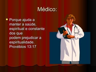 Médico:
 Porque ajuda a
 manter a saúde,
 espiritual e constante
 dos que
 podem prejudicar a
 espiritualidade.
 Provébios 13:17
 