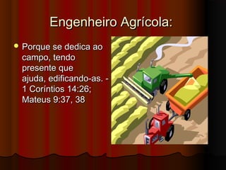 Engenheiro Agrícola:
 Porque se dedica ao
 campo, tendo
 presente que
 ajuda, edificando-as. -
 1 Coríntios 14:26;
 Mateus 9:37, 38
 