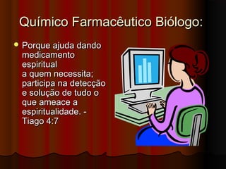 Químico Farmacêutico Biólogo:
 Porque ajuda dando
 medicamento
 espiritual
 a quem necessita;
 participa na detecção
 e solução de tudo o
 que ameace a
 espiritualidade. -
 Tiago 4:7
 