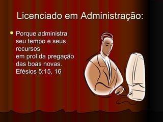 Licenciado em Administração:
 Porque administra
  seu tempo e seus
  recursos
  em prol da pregação
  das boas novas.
  Efésios 5:15, 16
 
