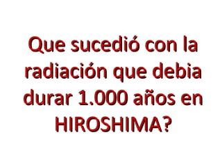 Que sucedió con laQue sucedió con la
radiación que debiaradiación que debia
durar 1.000 años endurar 1.000 años en
HIROSHIMA?HIROSHIMA?
 