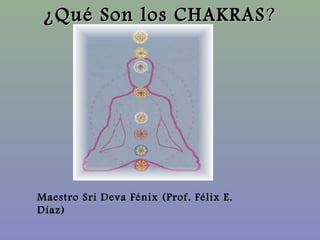 ¿Qué Son los CHAKRAS¿Qué Son los CHAKRAS??
Maestro Sri Deva Fénix (Prof. Félix E.
Díaz)
 