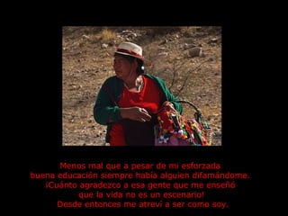 Menos mal que a pesar de mi esforzada  buena educación siempre había alguien difamándome.  ¡Cuánto agradezco a esa gente que me enseñó  que la vida no es un escenario!  Desde entonces me atreví a ser como soy. 