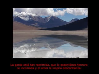 La gente está tan reprimida, que la espontánea ternura  le incomoda y el amor le inspira desconfianza. 