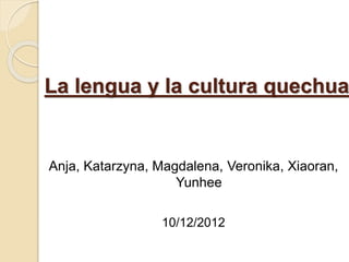 La lengua y la cultura quechua
Anja, Katarzyna, Magdalena, Veronika, Xiaoran,
Yunhee
10/12/2012
 
